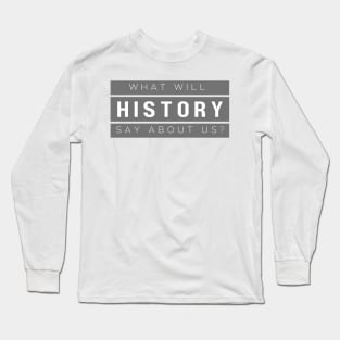 History: "What will history say about us?" Long Sleeve T-Shirt